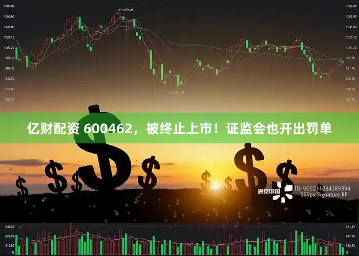 亿财配资 600462，被终止上市！证监会也开出罚单