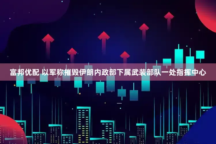 富邦优配 以军称摧毁伊朗内政部下属武装部队一处指挥中心