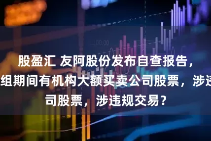 股盈汇 友阿股份发布自查报告，拟资产重组期间有机构大额买卖公司股票，涉违规交易？