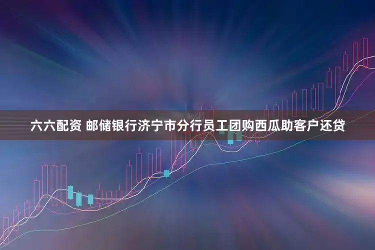 六六配资 邮储银行济宁市分行员工团购西瓜助客户还贷