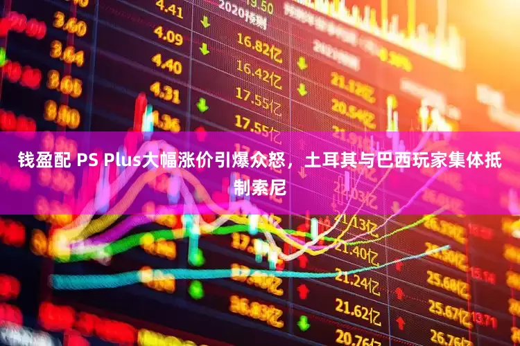 钱盈配 PS Plus大幅涨价引爆众怒，土耳其与巴西玩家集体抵制索尼