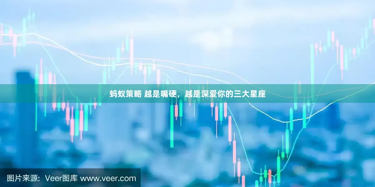 蚂蚁策略 越是嘴硬，越是深爱你的三大星座