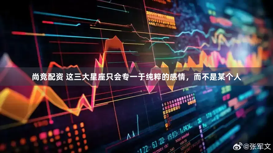 尚竞配资 这三大星座只会专一于纯粹的感情，而不是某个人