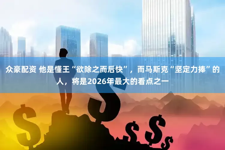 众豪配资 他是懂王“欲除之而后快”，而马斯克“坚定力捧”的人，将是2026年最大的看点之一