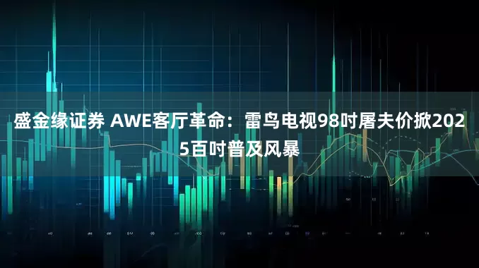 盛金缘证券 AWE客厅革命：雷鸟电视98吋屠夫价掀2025百吋普及风暴