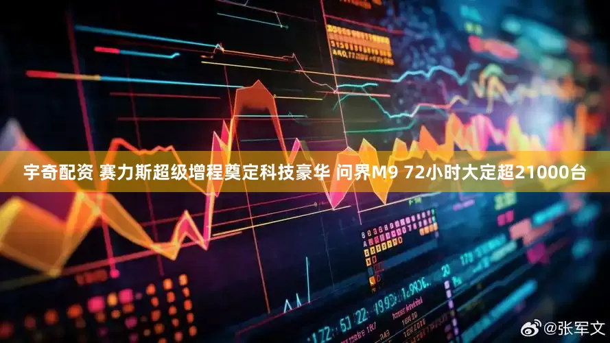 宇奇配资 赛力斯超级增程奠定科技豪华 问界M9 72小时大定超21000台