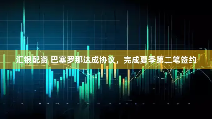 汇银配资 巴塞罗那达成协议，完成夏季第二笔签约