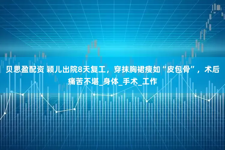 贝思盈配资 颖儿出院8天复工，穿抹胸裙瘦如“皮包骨”，术后痛苦不堪_身体_手术_工作