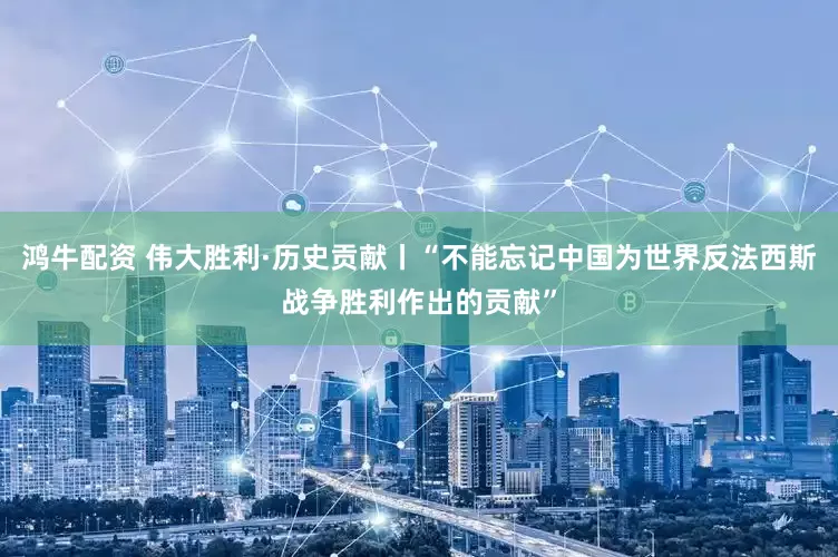 鸿牛配资 伟大胜利·历史贡献丨“不能忘记中国为世界反法西斯战争胜利作出的贡献”