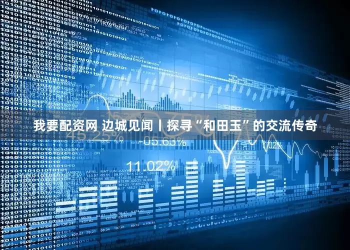 我要配资网 边城见闻丨探寻“和田玉”的交流传奇