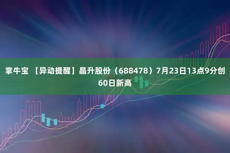 掌牛宝 【异动提醒】晶升股份（688478）7月23日13点9分创60日新高