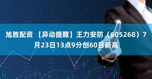 旭胜配资 【异动提醒】王力安防（605268）7月23日13点9分创60日新高