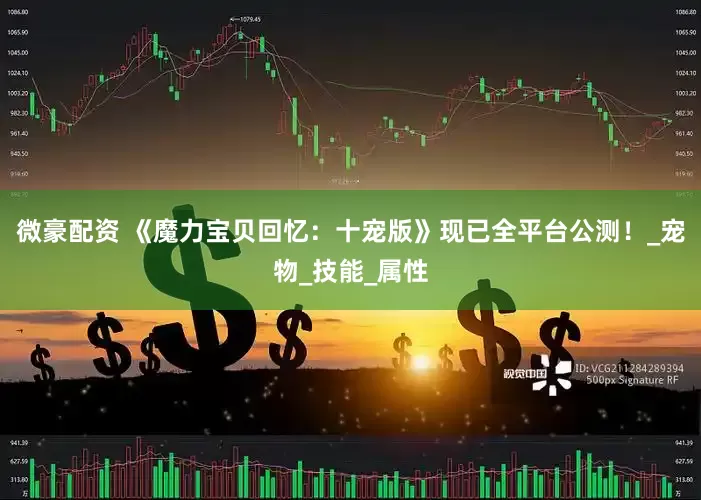 微豪配资 《魔力宝贝回忆：十宠版》现已全平台公测！_宠物_技能_属性