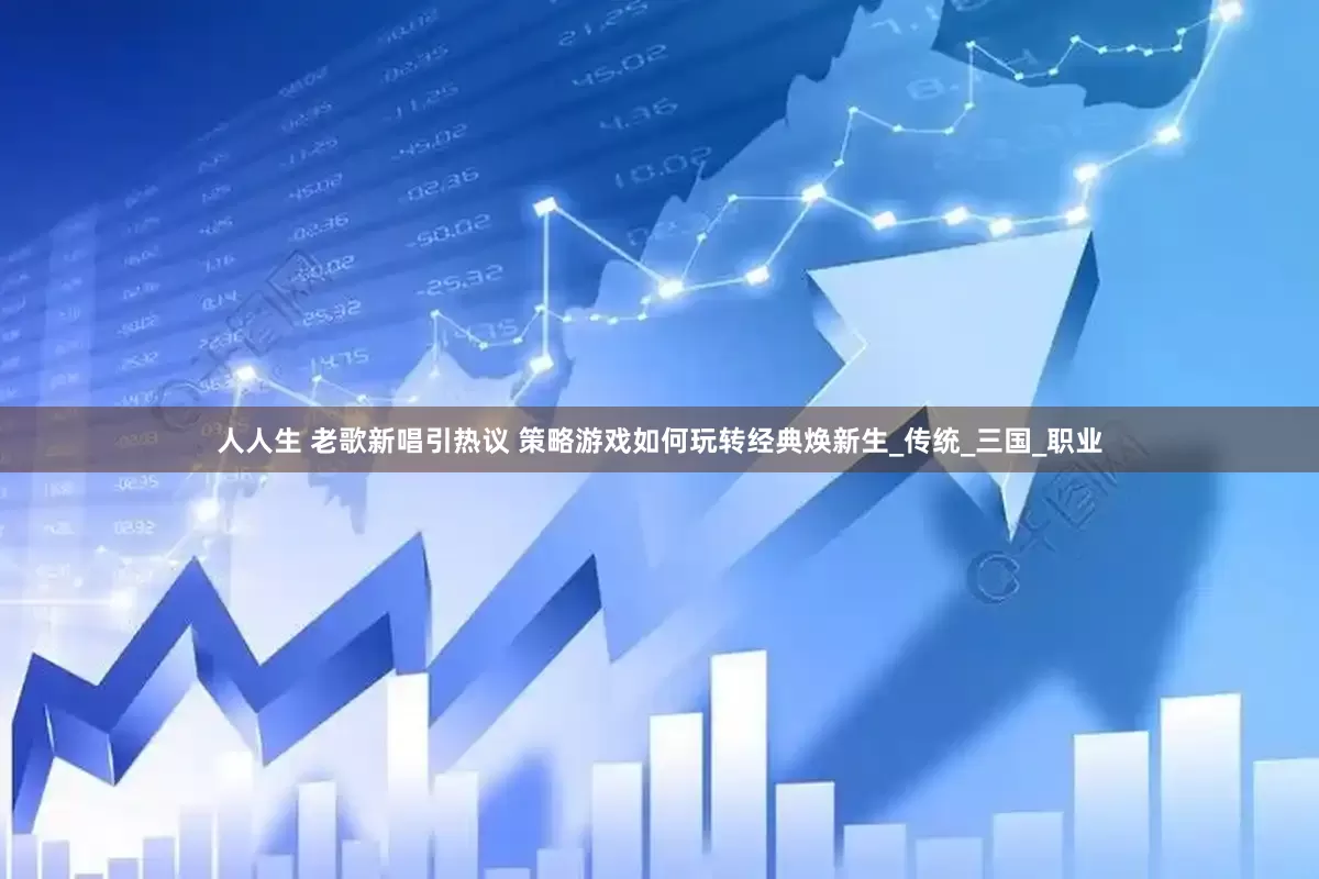 人人生 老歌新唱引热议 策略游戏如何玩转经典焕新生_传统_三国_职业