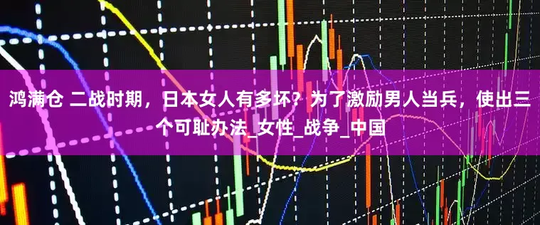 鸿满仓 二战时期，日本女人有多坏？为了激励男人当兵，使出三个可耻办法_女性_战争_中国