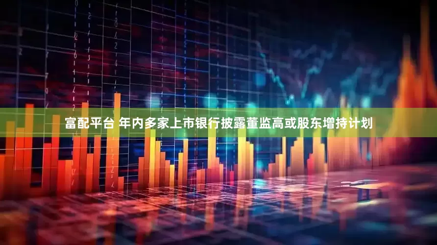 富配平台 年内多家上市银行披露董监高或股东增持计划