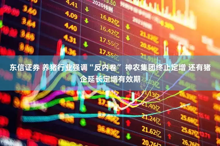 东信证券 养猪行业强调“反内卷” 神农集团终止定增 还有猪企延长定增有效期