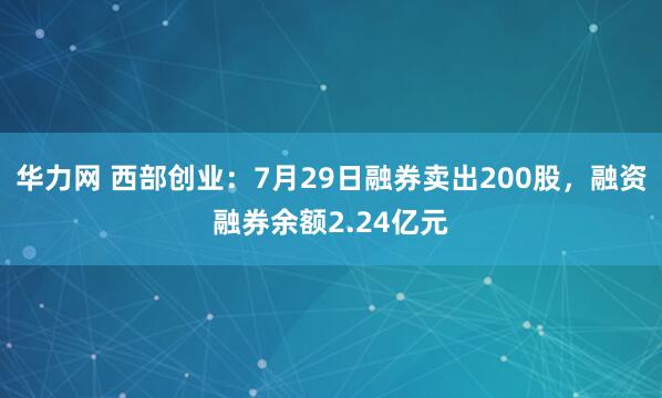 华力网 西部创业：7月29日融券卖出200股，融资融券余额2.24亿元