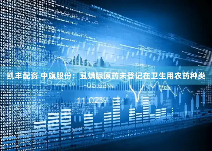 凯丰配资 中旗股份：虱螨脲原药未登记在卫生用农药种类
