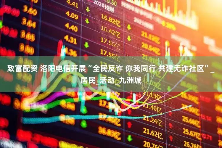 致富配资 洛阳电信开展“全民反诈 你我同行 共建无诈社区”_居民_活动_九洲城