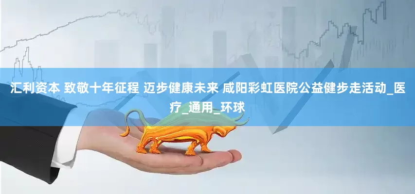 汇利资本 致敬十年征程 迈步健康未来 咸阳彩虹医院公益健步走活动_医疗_通用_环球
