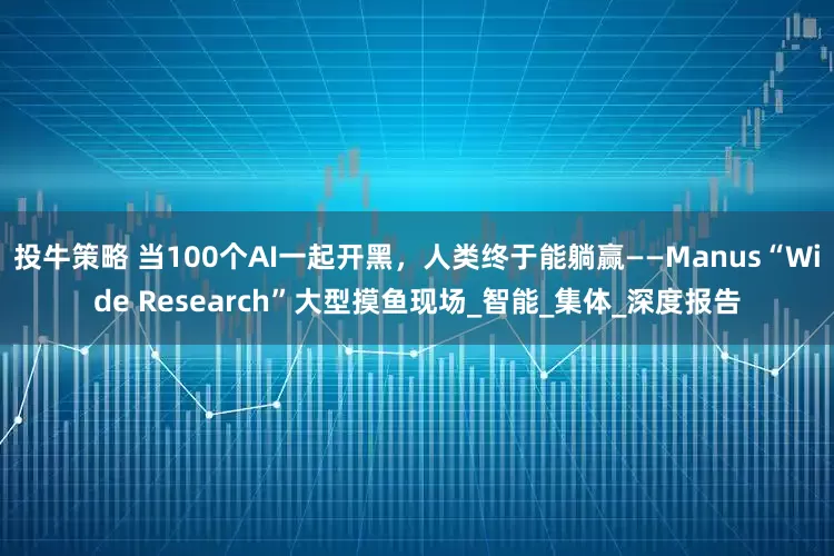 投牛策略 当100个AI一起开黑，人类终于能躺赢——Manus“Wide Research”大型摸鱼现场_智能_集体_深度报告