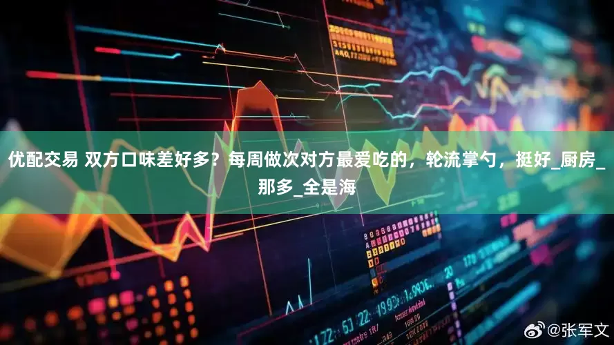 优配交易 双方口味差好多？每周做次对方最爱吃的，轮流掌勺，挺好_厨房_那多_全是海