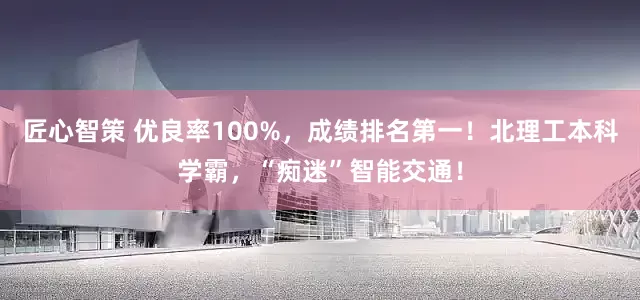 匠心智策 优良率100%，成绩排名第一！北理工本科学霸，“痴迷”智能交通！