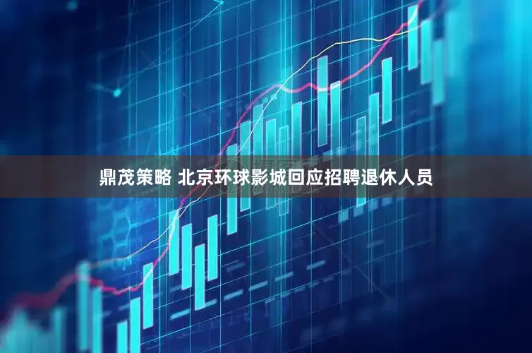 鼎茂策略 北京环球影城回应招聘退休人员