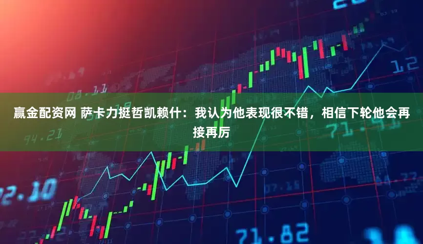 赢金配资网 萨卡力挺哲凯赖什：我认为他表现很不错，相信下轮他会再接再厉