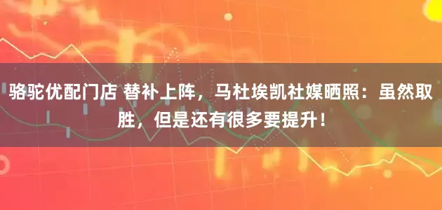 骆驼优配门店 替补上阵，马杜埃凯社媒晒照：虽然取胜，但是还有很多要提升！