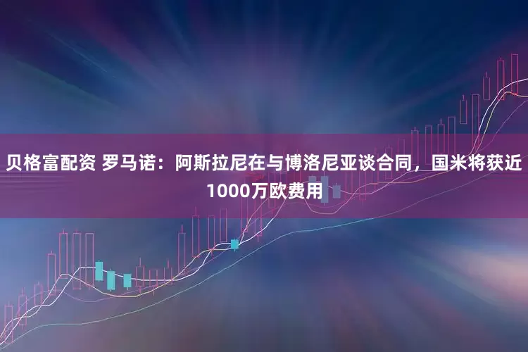 贝格富配资 罗马诺：阿斯拉尼在与博洛尼亚谈合同，国米将获近1000万欧费用