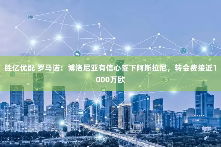 胜亿优配 罗马诺：博洛尼亚有信心签下阿斯拉尼，转会费接近1000万欧