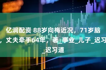 亿润配资 88岁向梅近况，71岁脑梗，丈夫牵手64年，著_事业_儿子_迟习道