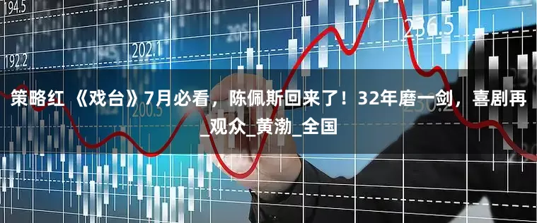 策略红 《戏台》7月必看，陈佩斯回来了！32年磨一剑，喜剧再_观众_黄渤_全国