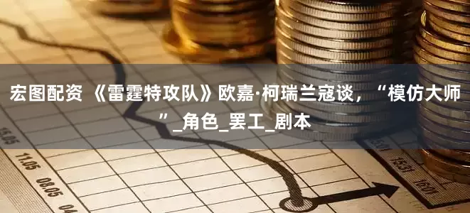 宏图配资 《雷霆特攻队》欧嘉·柯瑞兰寇谈，“模仿大师”_角色_罢工_剧本