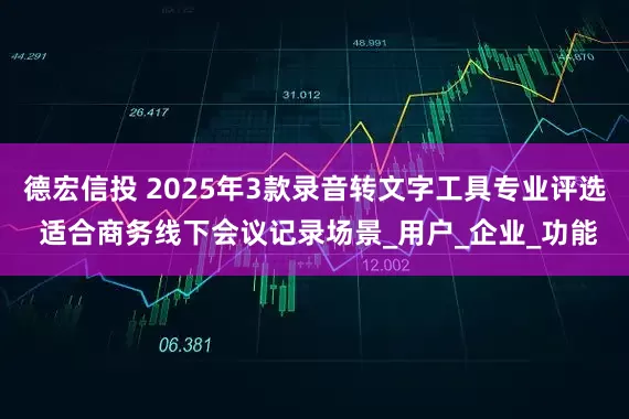 德宏信投 2025年3款录音转文字工具专业评选 适合商务线下会议记录场景_用户_企业_功能