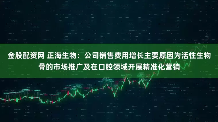 金股配资网 正海生物：公司销售费用增长主要原因为活性生物骨的市场推广及在口腔领域开展精准化营销