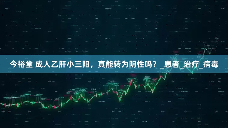 今裕堂 成人乙肝小三阳，真能转为阴性吗？_患者_治疗_病毒