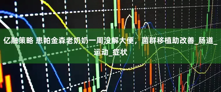 亿融策略 患帕金森老奶奶一周没解大便，菌群移植助改善_肠道_运动_症状