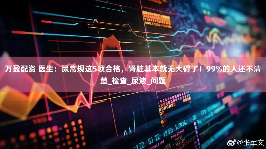 万盈配资 医生：尿常规这5项合格，肾脏基本就无大碍了！99%的人还不清楚_检查_尿液_问题
