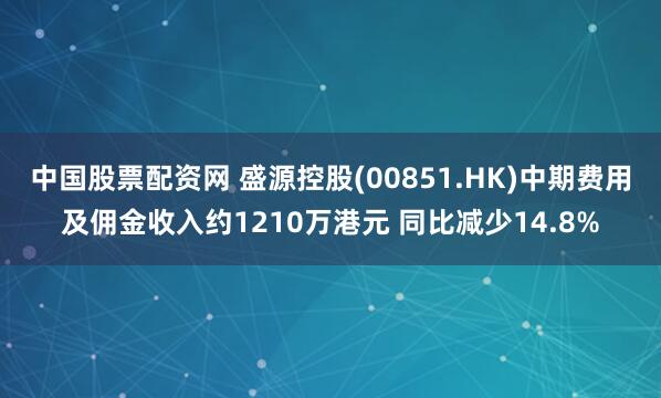 中国股票配资网 盛源控股(00851.HK)中期费用及佣金收入约1210万港元 同比减少14.8%
