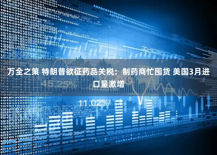 万全之策 特朗普欲征药品关税：制药商忙囤货 美国3月进口量激增
