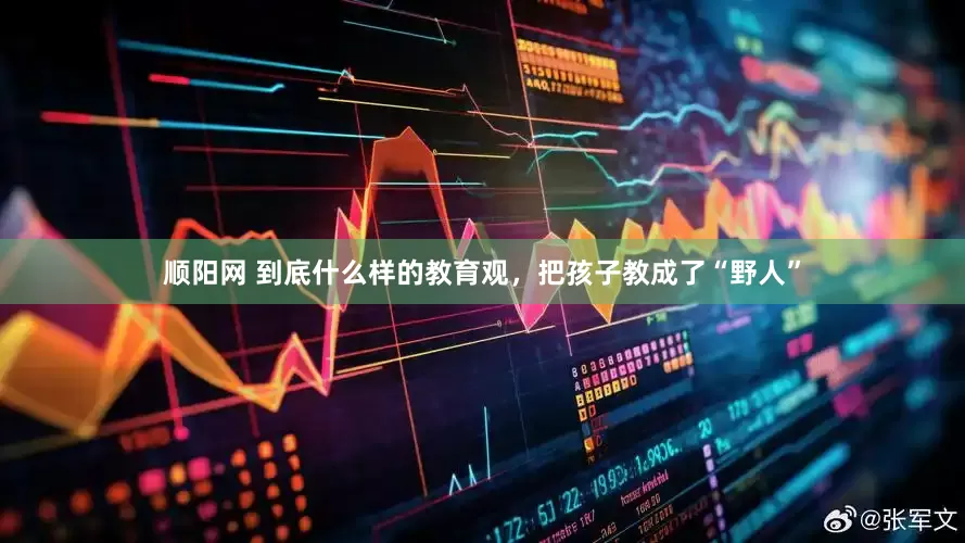 顺阳网 到底什么样的教育观,把孩子教成了“野人”