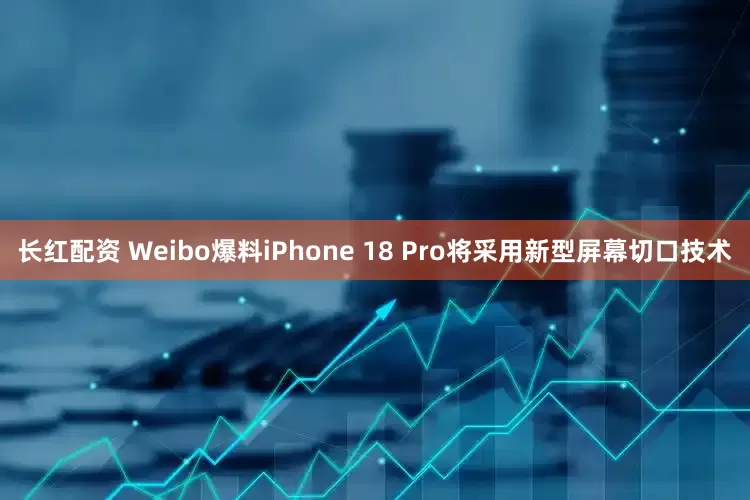 长红配资 Weibo爆料iPhone 18 Pro将采用新型屏幕切口技术