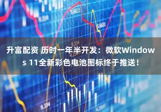 升富配资 历时一年半开发:微软Windows 11全新彩色电池图标终于推送!
