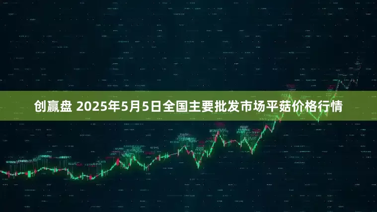创赢盘 2025年5月5日全国主要批发市场平菇价格行情