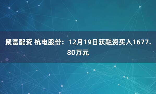 聚富配资 杭电股份：12月19日获融资买入1677.80万元