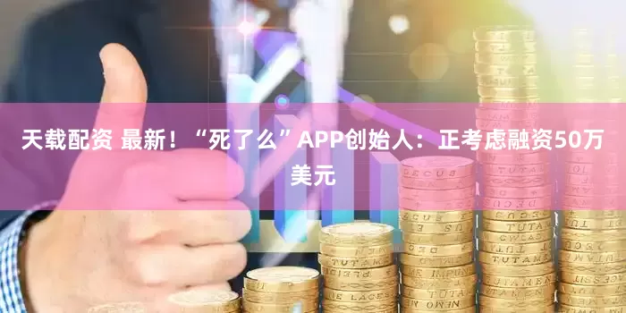 天载配资 最新！“死了么”APP创始人：正考虑融资50万美元