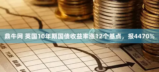 鼎牛网 英国10年期国债收益率涨12个基点，报4470%